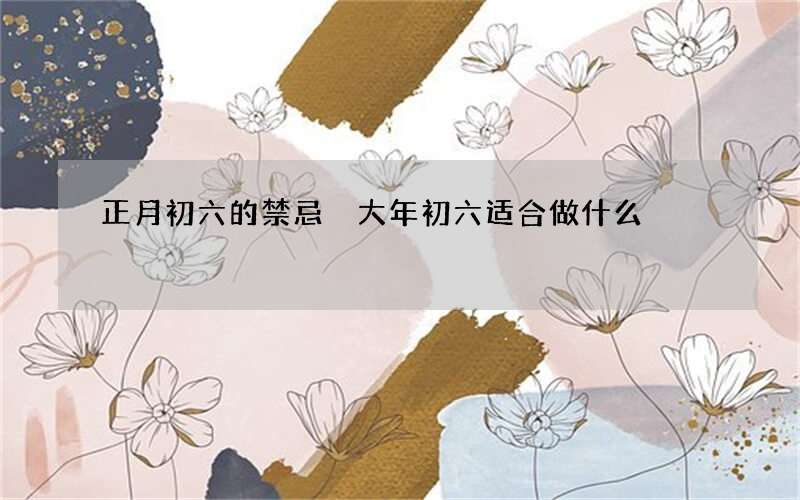 正月初六的禁忌 大年初六适合做什么